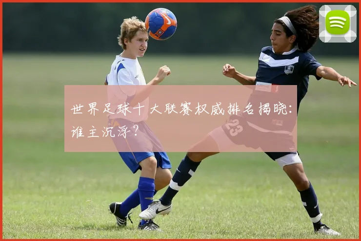 世界足球十大联赛权威排名揭晓：谁主沉浮？