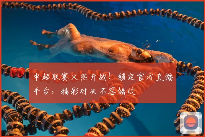 中超联赛火热开战！锁定官方直播平台，精彩对决不容错过