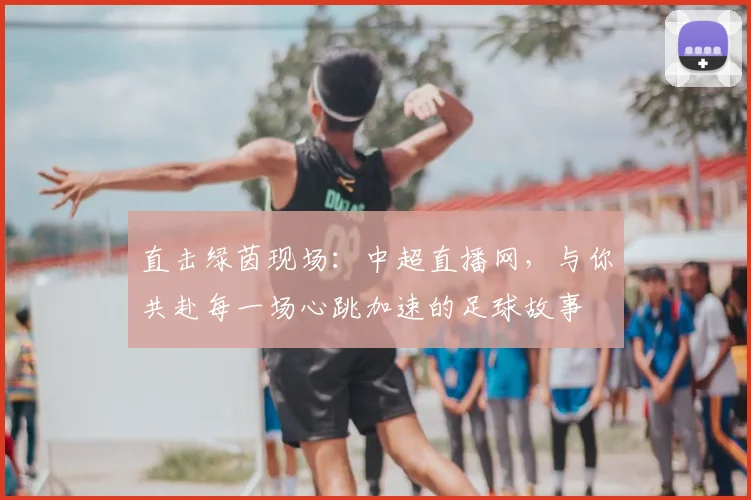 直击绿茵现场：中超直播网，与你共赴每一场心跳加速的足球故事