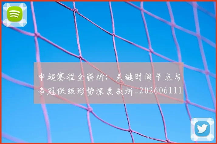 中超赛程全解析：关键时间节点与争冠保级形势深度剖析_20260611140931