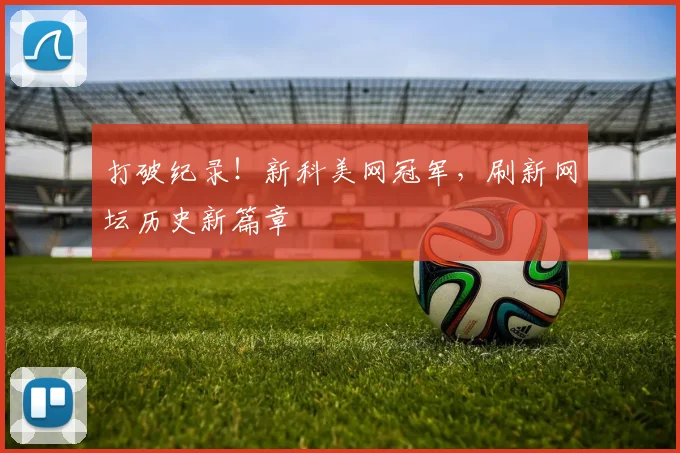 打破纪录！新科美网冠军，刷新网坛历史新篇章