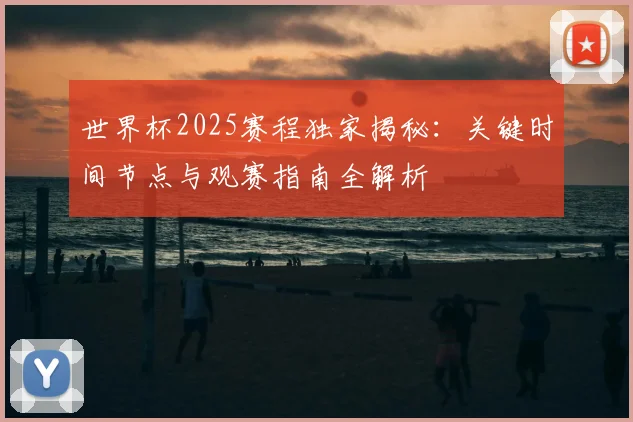 世界杯2025赛程独家揭秘：关键时间节点与观赛指南全解析