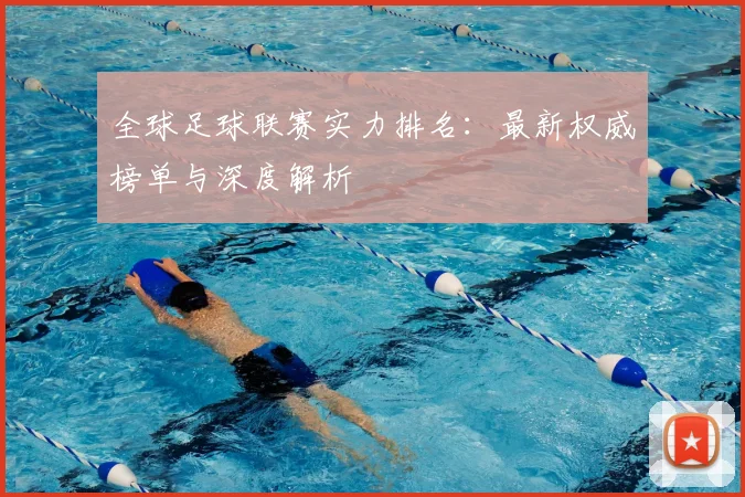 全球足球联赛实力排名：最新权威榜单与深度解析