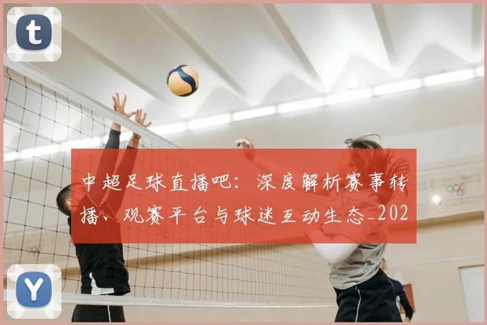 中超足球直播吧：深度解析赛事转播、观赛平台与球迷互动生态_20260611140952