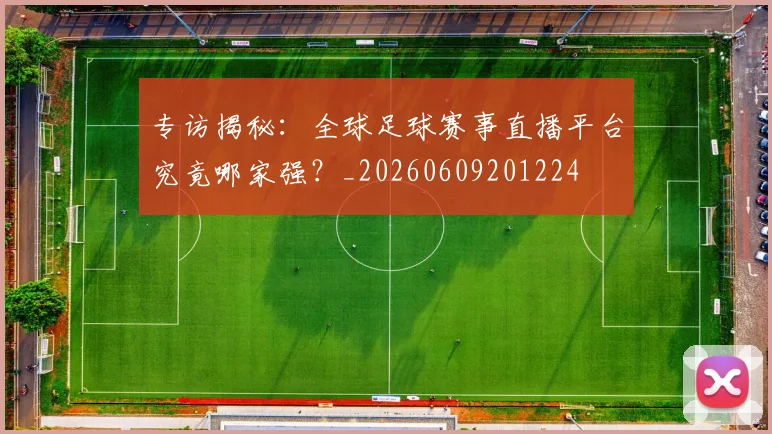 专访揭秘：全球足球赛事直播平台究竟哪家强？_20260609201224