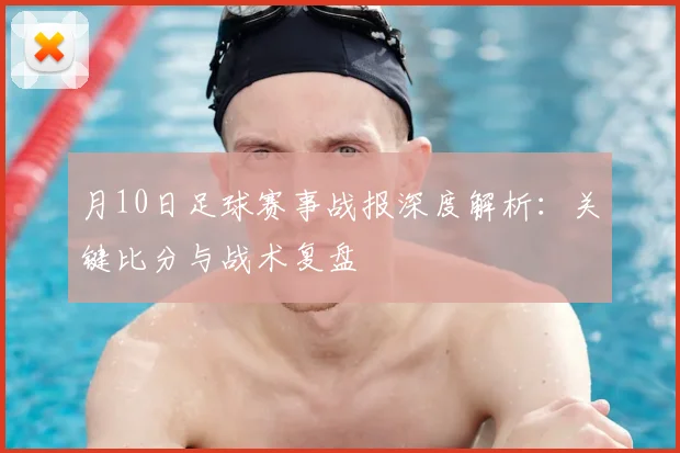 月10日足球赛事战报深度解析：关键比分与战术复盘