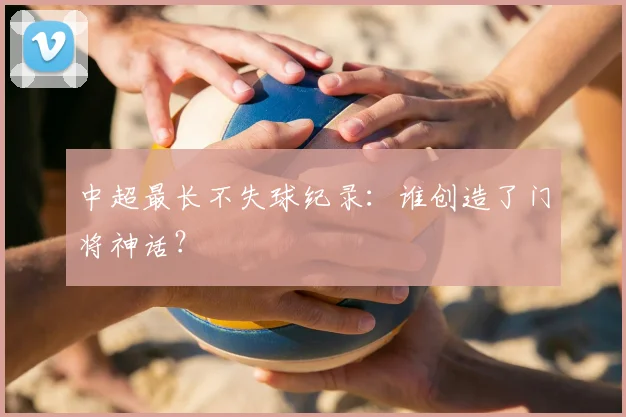中超最长不失球纪录：谁创造了门将神话？