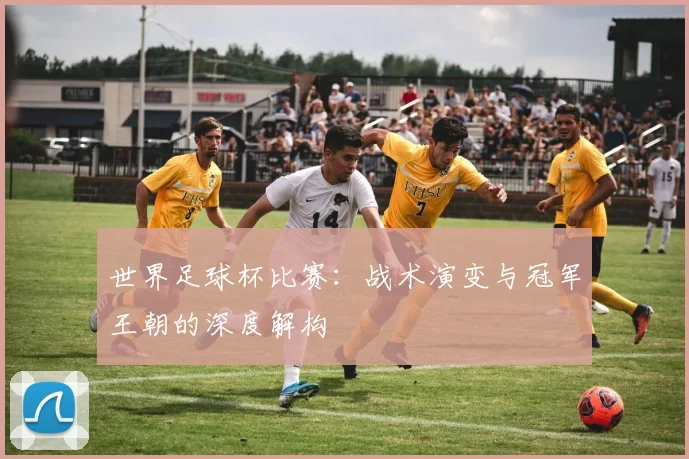 世界足球杯比赛：战术演变与冠军王朝的深度解构