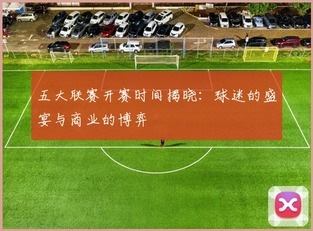 五大联赛开赛时间揭晓：球迷的盛宴与商业的博弈