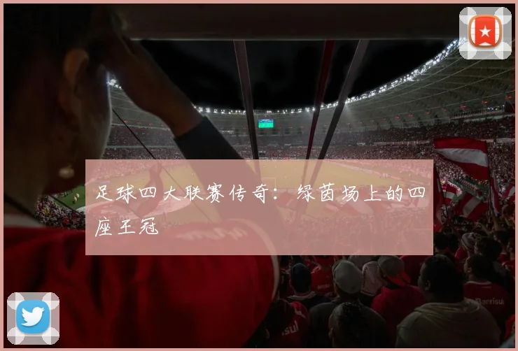 足球四大联赛传奇：绿茵场上的四座王冠