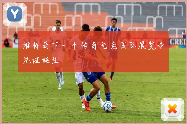 谁将是下一个传奇电竞国际展览会见证诞生