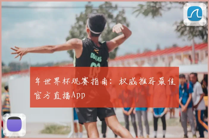 年世界杯观赛指南：权威推荐最佳官方直播App