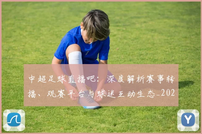 中超足球直播吧：深度解析赛事转播、观赛平台与球迷互动生态_20260611140952