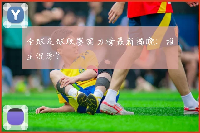 全球足球联赛实力榜最新揭晓：谁主沉浮？