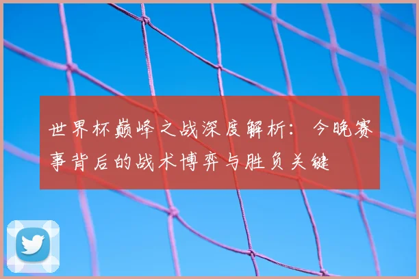 世界杯巅峰之战深度解析：今晚赛事背后的战术博弈与胜负关键