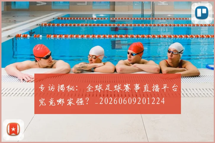 专访揭秘：全球足球赛事直播平台究竟哪家强？_20260609201224