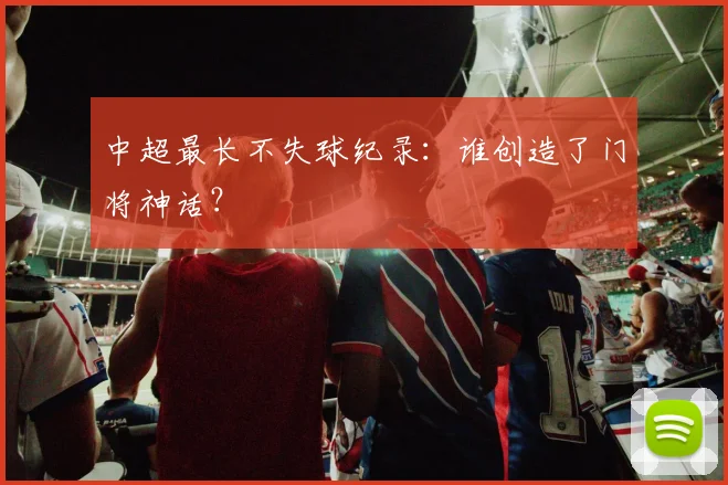 中超最长不失球纪录：谁创造了门将神话？