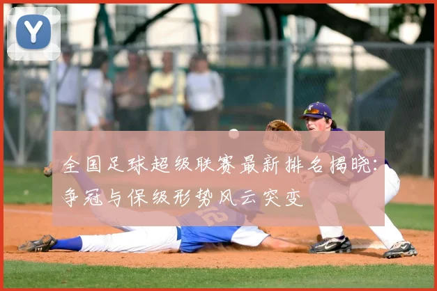 全国足球超级联赛最新排名揭晓：争冠与保级形势风云突变