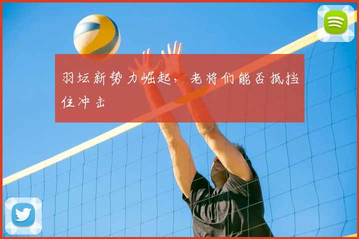 羽坛新势力崛起，老将们能否抵挡住冲击