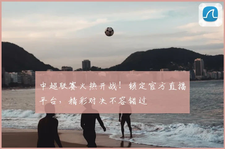 中超联赛火热开战！锁定官方直播平台，精彩对决不容错过