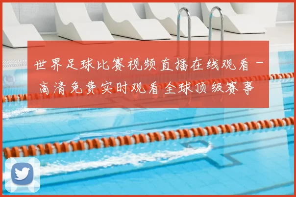 世界足球比赛视频直播在线观看 - 高清免费实时观看全球顶级赛事