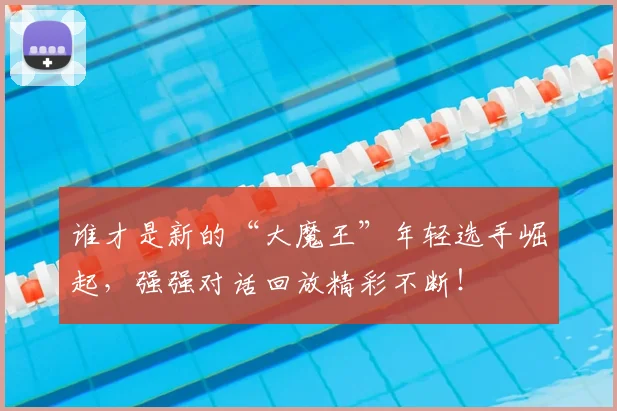 谁才是新的“大魔王”年轻选手崛起，强强对话回放精彩不断！