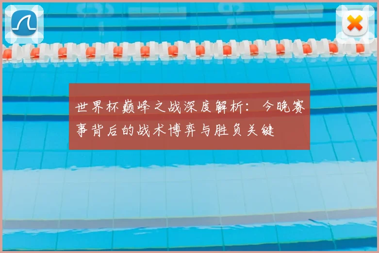 世界杯巅峰之战深度解析：今晚赛事背后的战术博弈与胜负关键