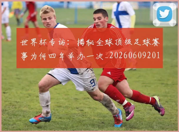 世界杯专访：揭秘全球顶级足球赛事为何四年举办一次_20260609201252