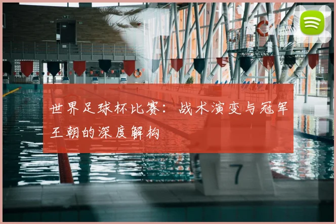 世界足球杯比赛：战术演变与冠军王朝的深度解构