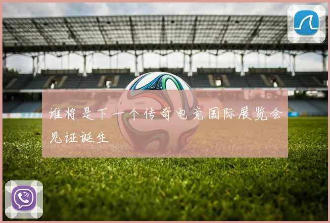 谁将是下一个传奇电竞国际展览会见证诞生