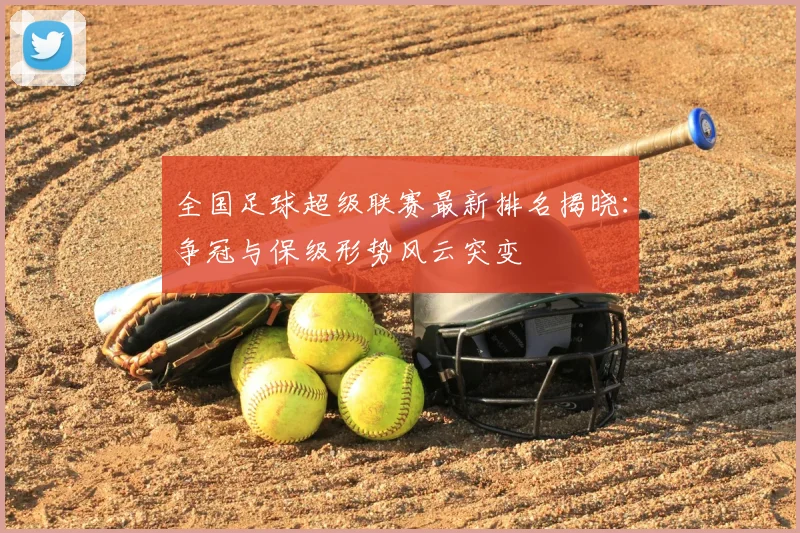 全国足球超级联赛最新排名揭晓：争冠与保级形势风云突变