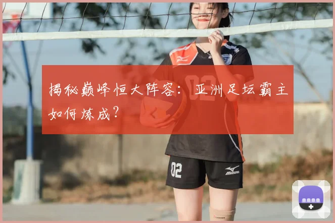 揭秘巅峰恒大阵容：亚洲足坛霸主如何炼成？