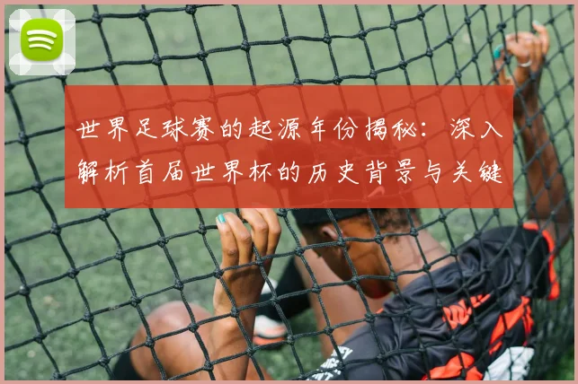 世界足球赛的起源年份揭秘：深入解析首届世界杯的历史背景与关键事件