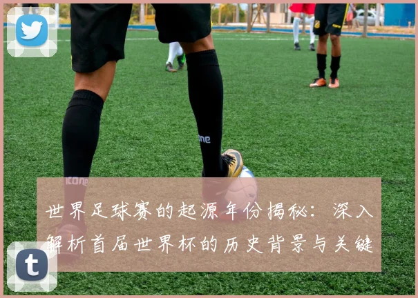 世界足球赛的起源年份揭秘：深入解析首届世界杯的历史背景与关键事件